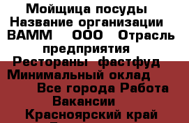 Мойщица посуды › Название организации ­ ВАММ  , ООО › Отрасль предприятия ­ Рестораны, фастфуд › Минимальный оклад ­ 15 000 - Все города Работа » Вакансии   . Красноярский край,Бородино г.